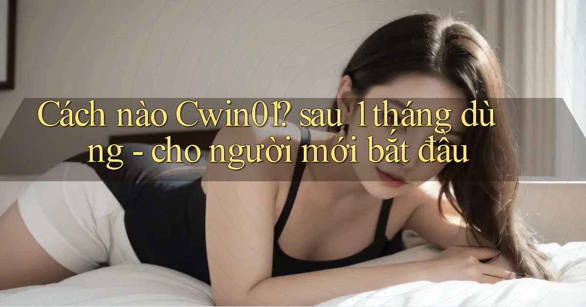 Cách nào Cwin01 sau 1 tháng dùng   cho người mới bắt đầu