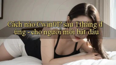 Cách nào Cwin01 sau 1 tháng dùng   cho người mới bắt đầu