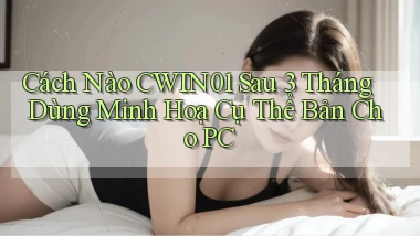 Cách nào Cwin01 sau 3 tháng dùng minh hoạ cụ thể   bản cho PC