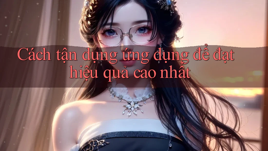 Cách tận dụng ứng dụng để đạt hiệu quả cao nhất Cách tận dụng ứng dụng để đạt hiệu quả cao nhất