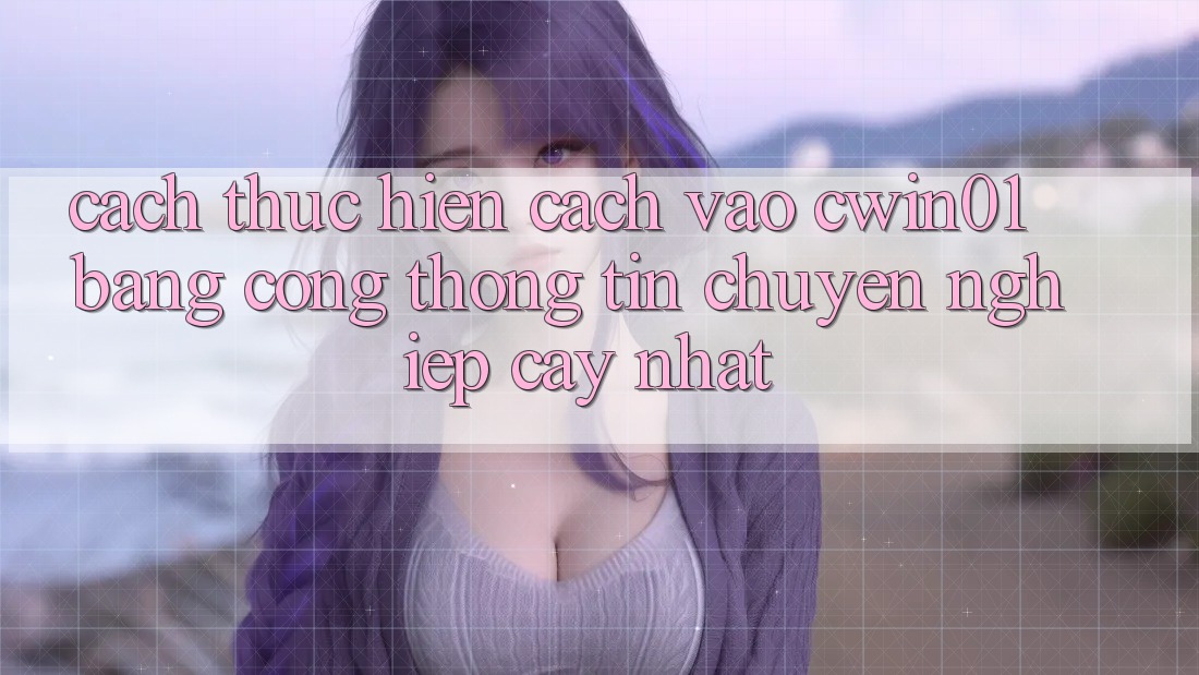 Cách thực hiện Cách Vào Cwin01 Bằng Cổng thông tin Chuyên nghiệp cậy Nhất