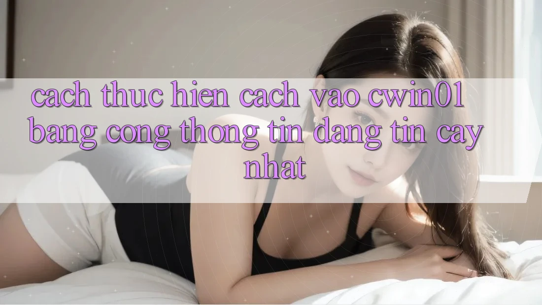 Cách thực hiện Cách Vào Cwin01 Bằng Cổng thông tin Đáng tin cậy Nhất Cách thực hiện Cách Vào Cwin01 Bằng Cổng thông tin Đáng tin cậy Nhất