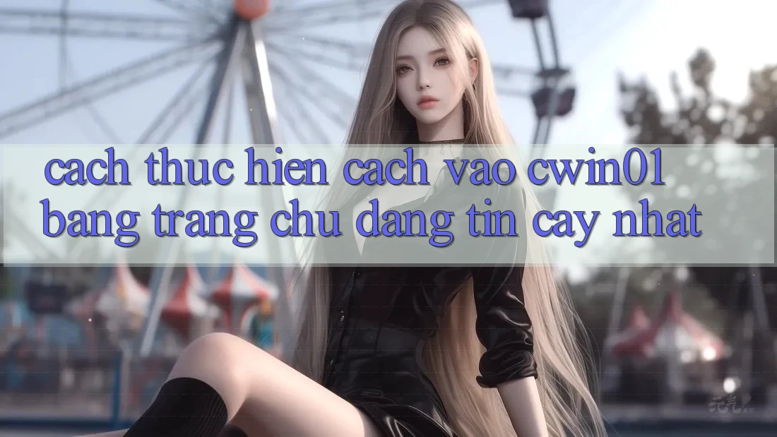 Cách thực hiện Cách Vào Cwin01 Bằng Trang chủ Đáng tin cậy Nhất