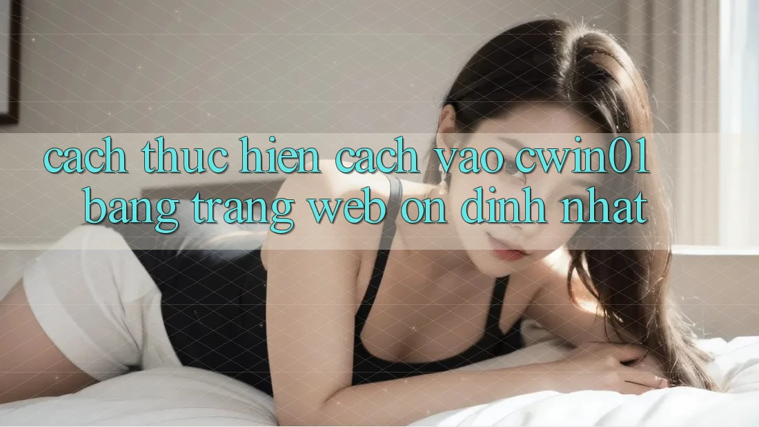 Cách thực hiện Cách Vào Cwin01 Bằng Trang web Ổn định Nhất