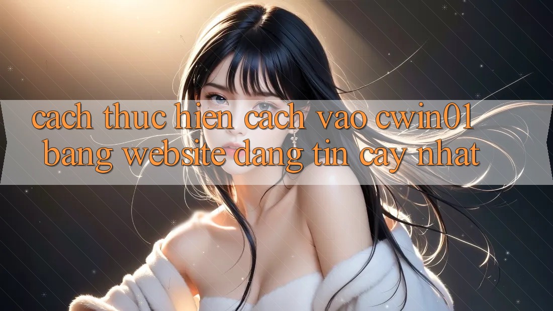 Cách thực hiện Cách Vào Cwin01 Bằng Website Đáng tin cậy Nhất Cách thực hiện Cách Vào Cwin01 Bằng Website Đáng tin cậy Nhất