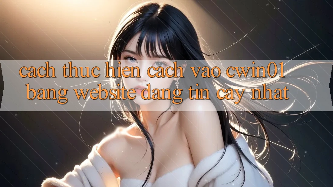 Cách thực hiện Cách Vào Cwin01 Bằng Website Đáng tin cậy Nhất