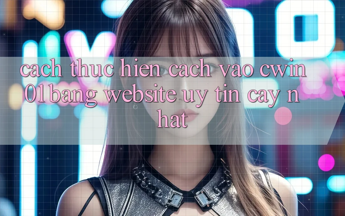 Cách thực hiện Cách Vào Cwin01 Bằng Website Uy tín cậy Nhất Cách thực hiện Cách Vào Cwin01 Bằng Website Uy tín cậy Nhất