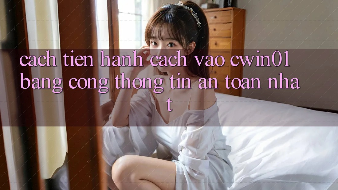 Cách tiến hành Cách Vào Cwin01 Bằng Cổng thông tin An Toàn Nhất Cách tiến hành Cách Vào Cwin01 Bằng Cổng thông tin An Toàn Nhất