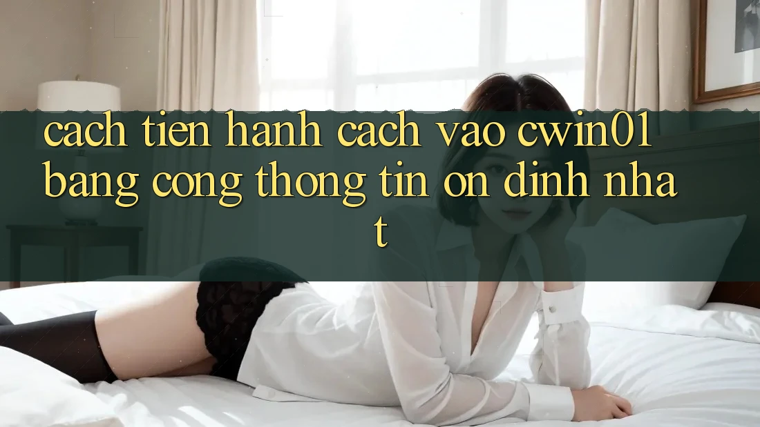 Cách tiến hành Cách Vào Cwin01 Bằng Cổng thông tin Ổn định Nhất