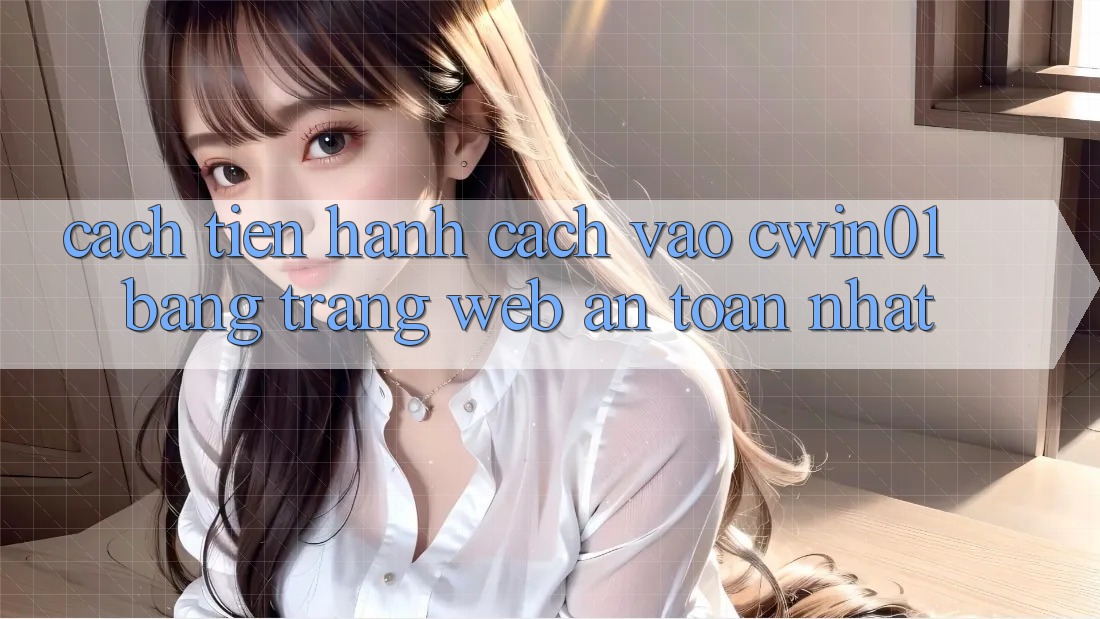 Cách tiến hành Cách Vào Cwin01 Bằng Trang web An Toàn Nhất