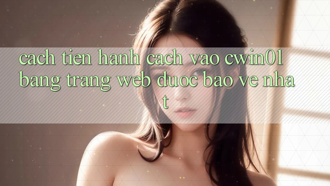 Cách tiến hành Cách Vào Cwin01 Bằng Trang web Được bảo vệ Nhất