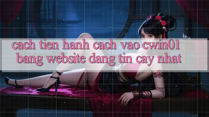 Cách tiến hành Cách Vào Cwin01 Bằng Website Đáng tin cậy Nhất