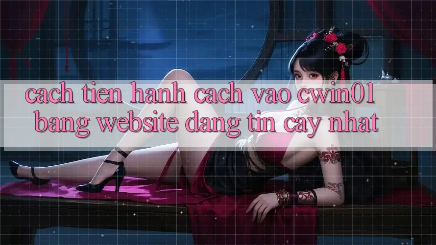 Cách tiến hành Cách Vào Cwin01 Bằng Website Đáng tin cậy Nhất