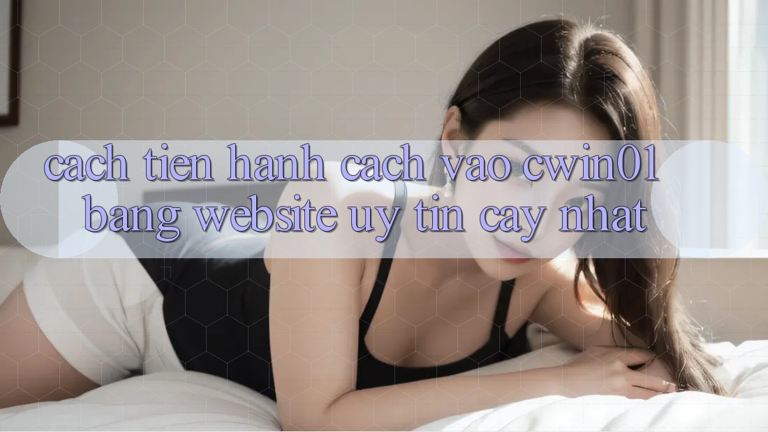 Cách tiến hành Cách Vào Cwin01 Bằng Website Uy tín cậy Nhất