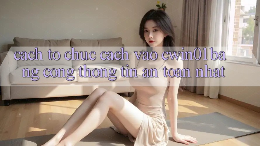 Cách tổ chức Cách Vào Cwin01 Bằng Cổng thông tin An Toàn Nhất
