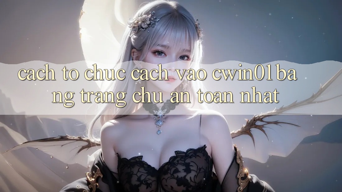 Cách tổ chức Cách Vào Cwin01 Bằng Trang chủ An Toàn Nhất