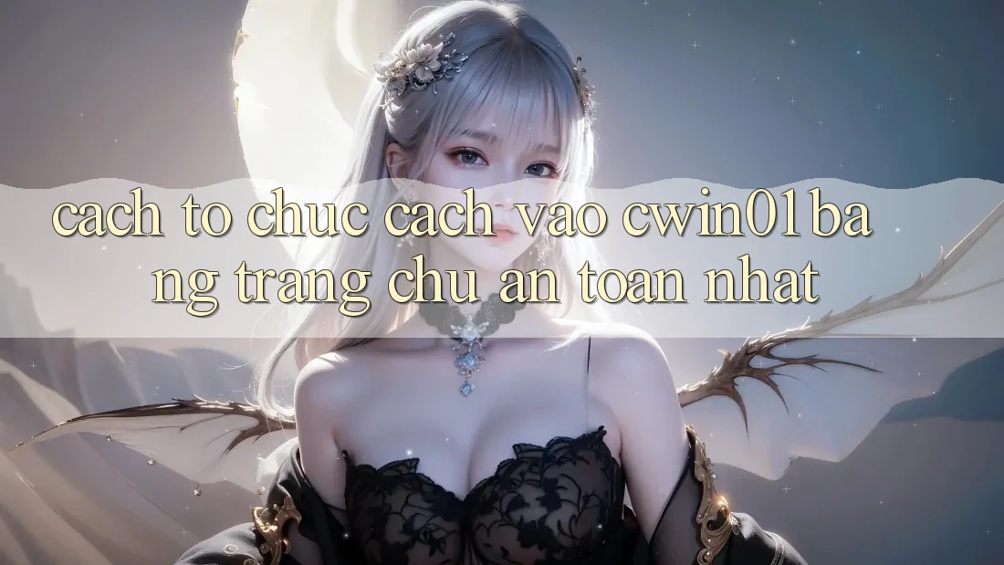 Cách tổ chức Cách Vào Cwin01 Bằng Trang chủ An Toàn Nhất