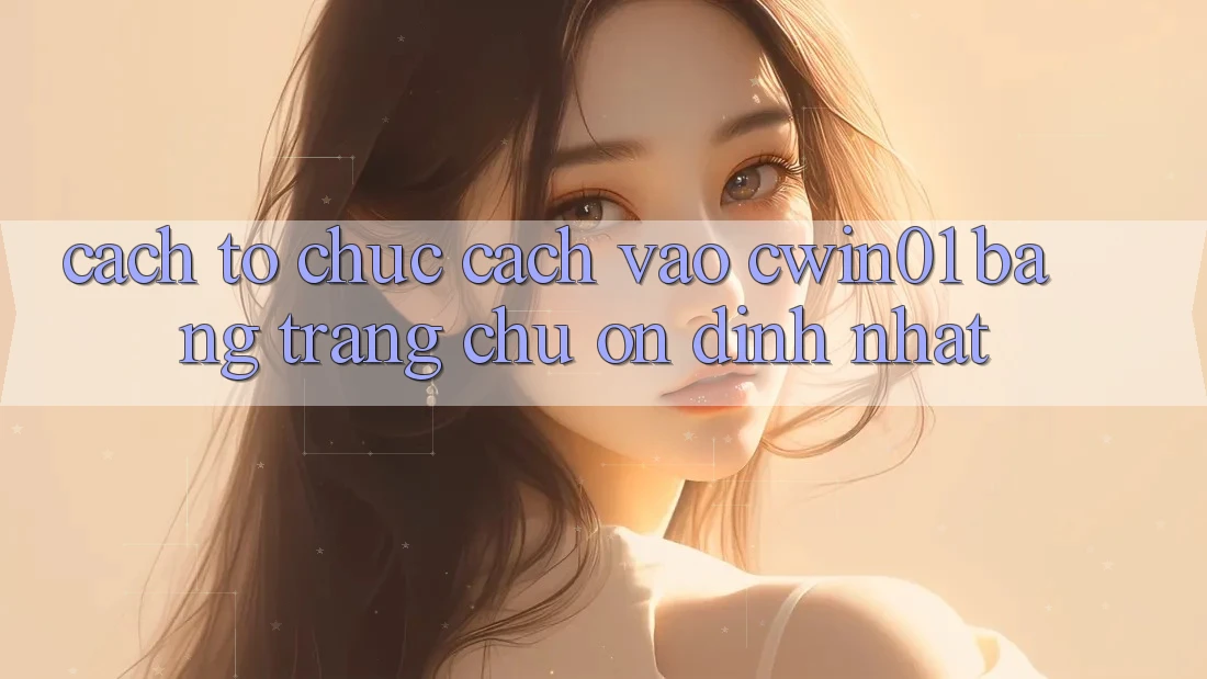 Cách tổ chức Cách Vào Cwin01 Bằng Trang chủ Ổn định Nhất