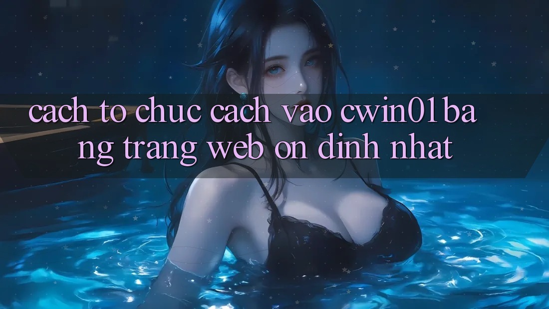 Cách tổ chức Cách Vào Cwin01 Bằng Trang web Ổn định Nhất
