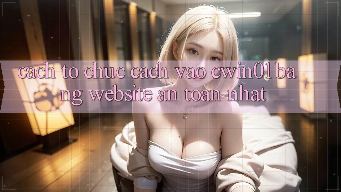 Cách tổ chức Cách Vào Cwin01 Bằng Website An Toàn Nhất