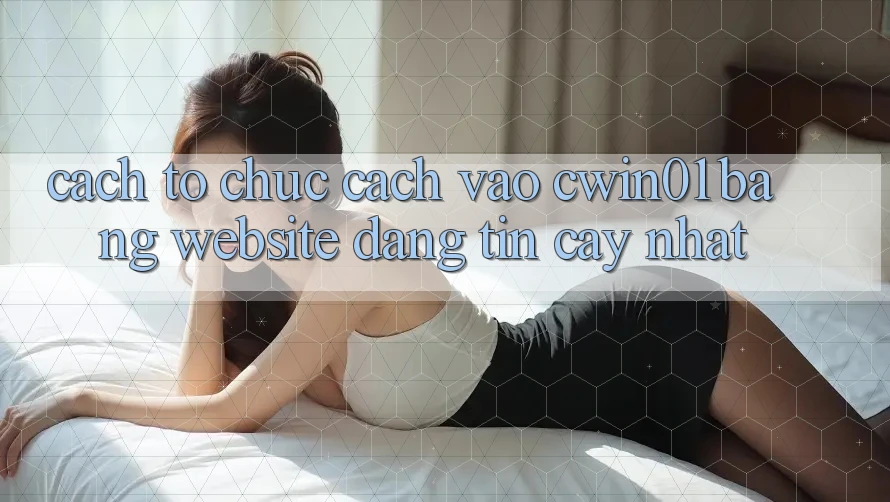 Cách tổ chức Cách Vào Cwin01 Bằng Website Đáng tin cậy Nhất