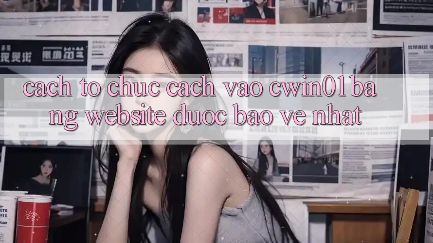 Cách tổ chức Cách Vào Cwin01 Bằng Website Được bảo vệ Nhất