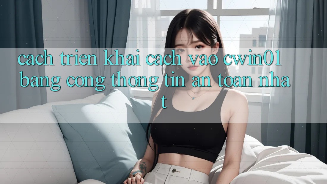 Cách triển khai Cách Vào Cwin01 Bằng Cổng thông tin An Toàn Nhất Cách triển khai Cách Vào Cwin01 Bằng Cổng thông tin An Toàn Nhất