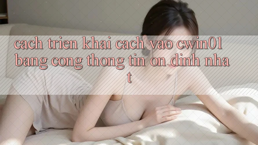 Cách triển khai Cách Vào Cwin01 Bằng Cổng thông tin Ổn định Nhất Cách triển khai Cách Vào Cwin01 Bằng Cổng thông tin Ổn định Nhất