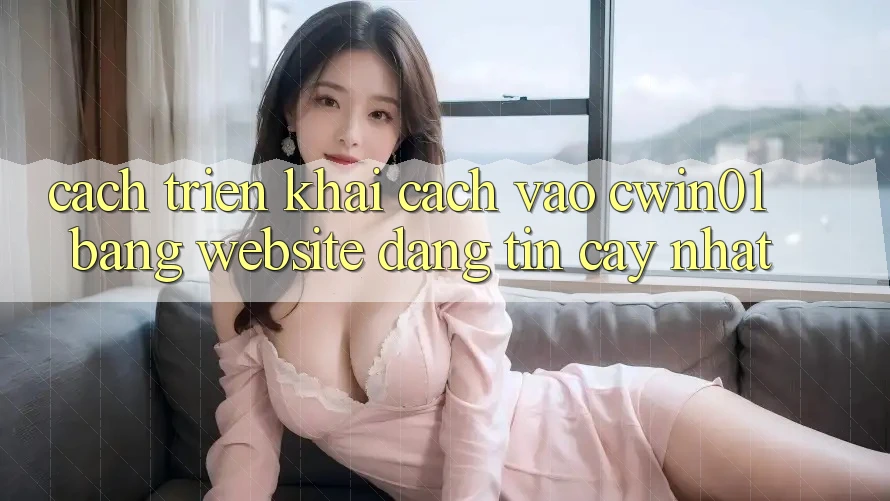 Cách triển khai Cách Vào Cwin01 Bằng Website Đáng tin cậy Nhất