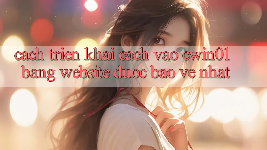 Cách triển khai Cách Vào Cwin01 Bằng Website Được bảo vệ Nhất