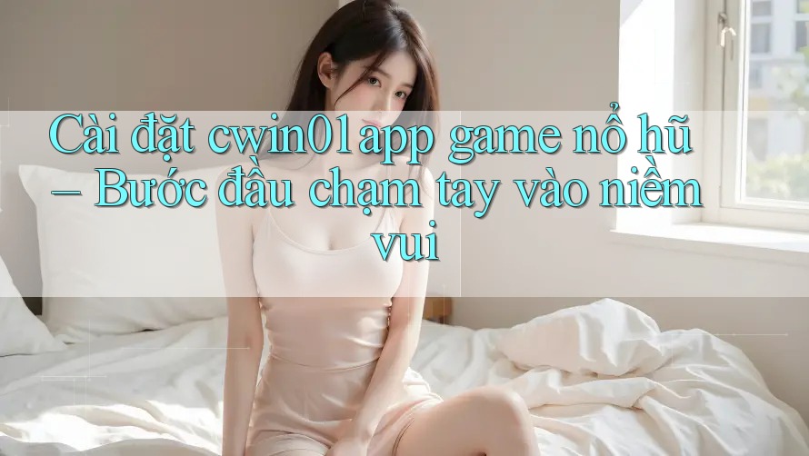 Cài đặt cwin01 app game nổ hũ – Bước đầu chạm tay vào niềm vui