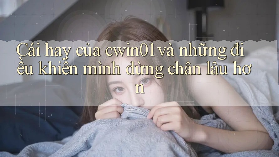 Cái hay của cwin01 và những điều khiến mình dừng chân lâu hơn