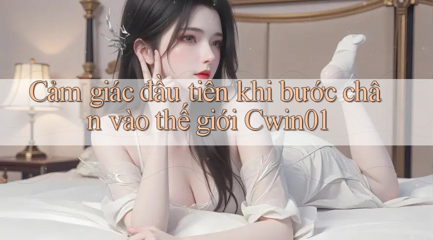 Cảm giác đầu tiên khi bước chân vào thế giới Cwin01 Cảm giác đầu tiên khi bước chân vào thế giới Cwin01