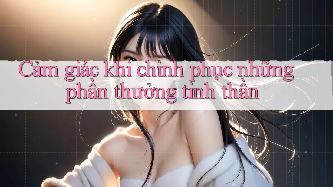 Cảm giác khi chinh phục những phần thưởng tinh thần Cảm giác khi chinh phục những phần thưởng tinh thần