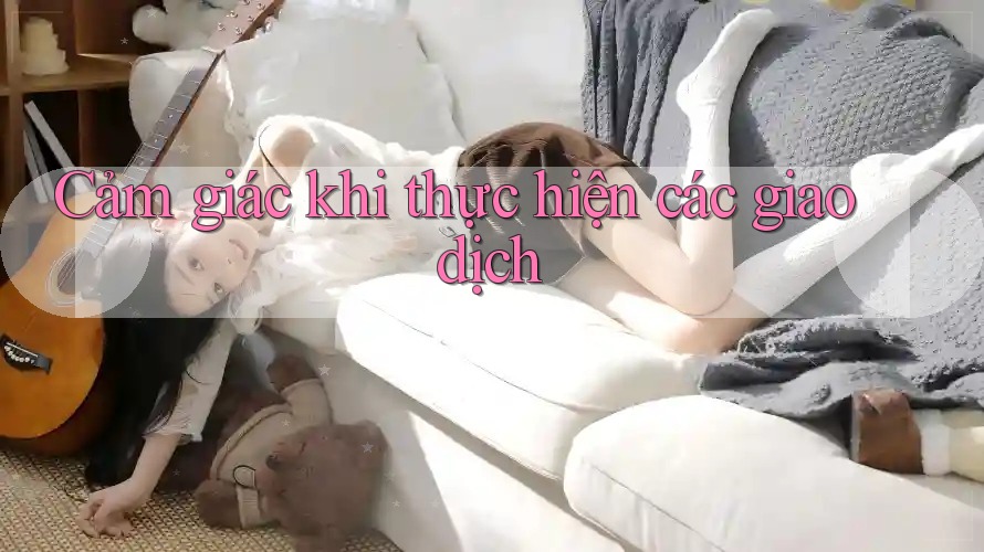 Cảm giác khi thực hiện các giao dịch