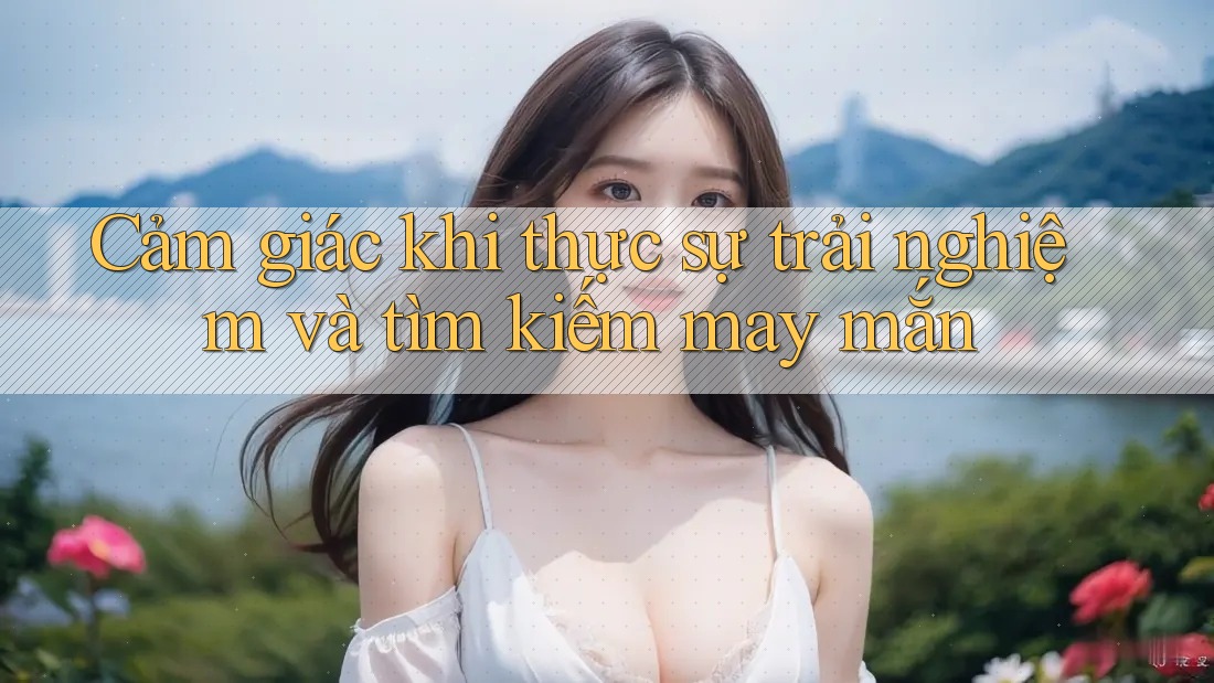 Cảm giác khi thực sự trải nghiệm và tìm kiếm may mắn Cảm giác khi thực sự trải nghiệm và tìm kiếm may mắn