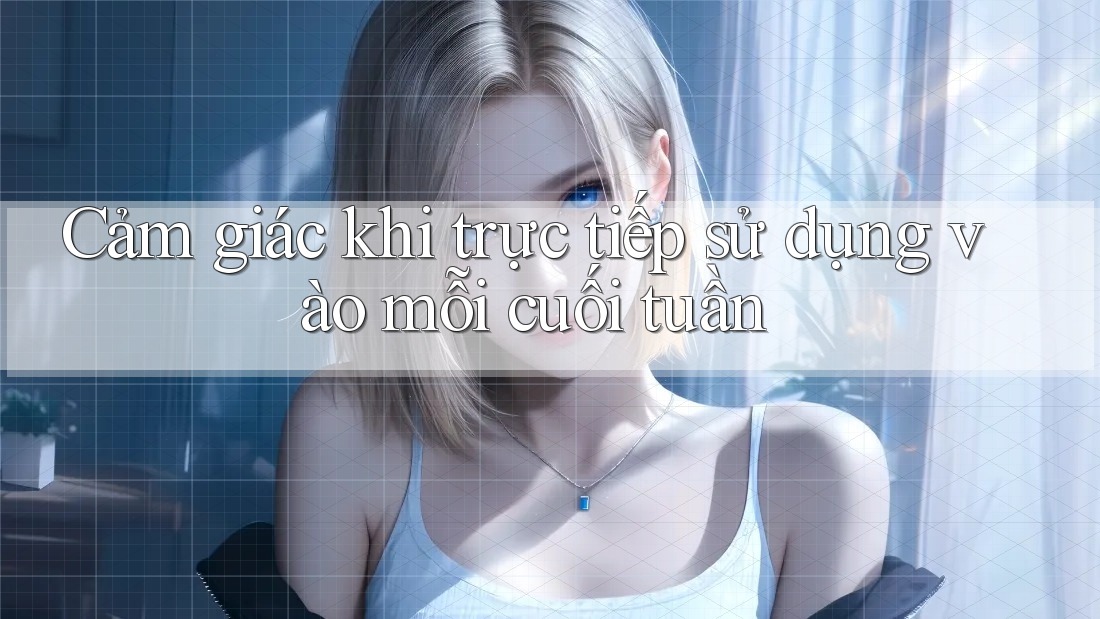 Cảm giác khi trực tiếp sử dụng vào mỗi cuối tuần