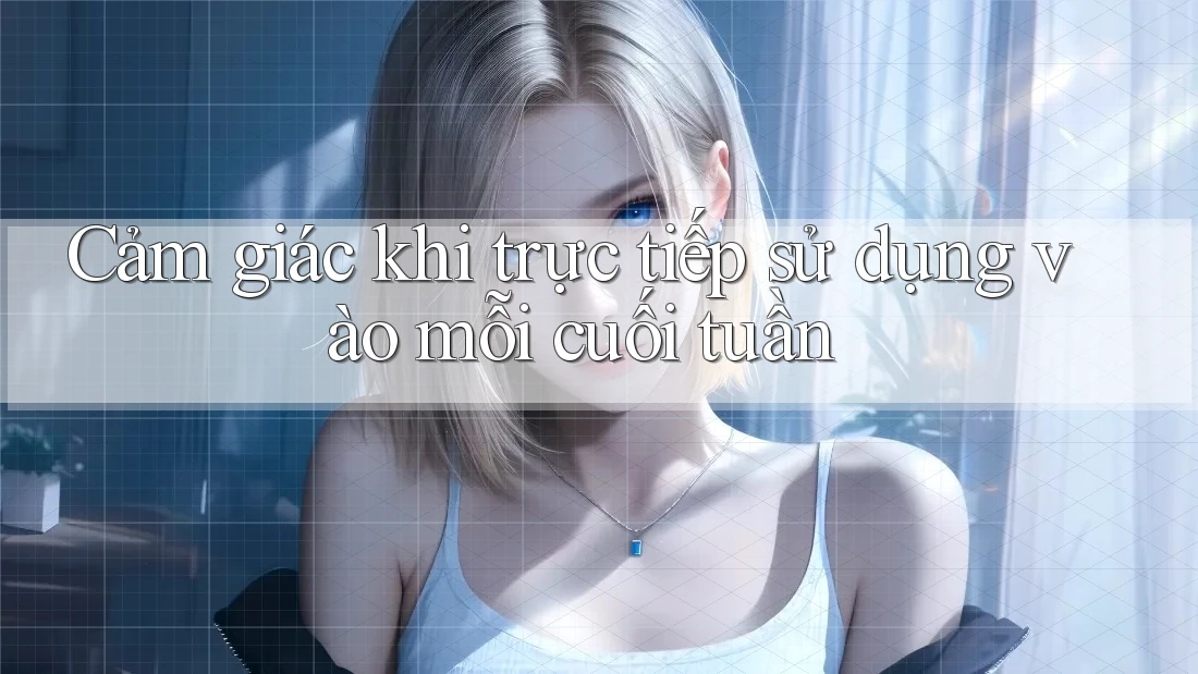 Cảm giác khi trực tiếp sử dụng vào mỗi cuối tuần Cảm giác khi trực tiếp sử dụng vào mỗi cuối tuần