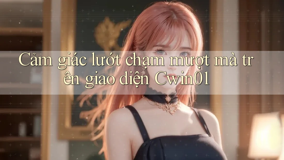 Cảm giác lướt chạm mượt mà trên giao diện Cwin01 Cảm giác lướt chạm mượt mà trên giao diện Cwin01