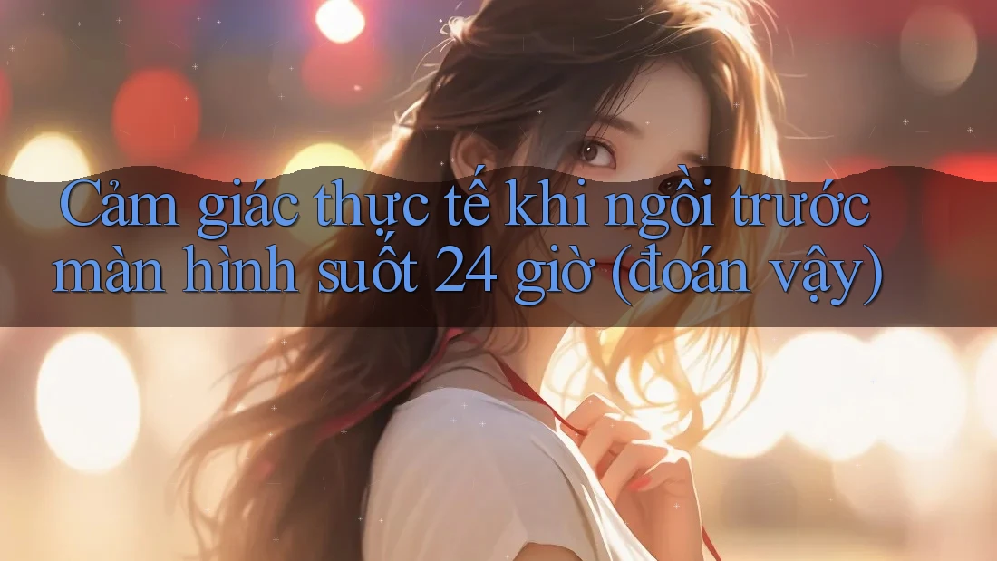 Cảm giác thực tế khi ngồi trước màn hình suốt 24 giờ (đoán vậy)