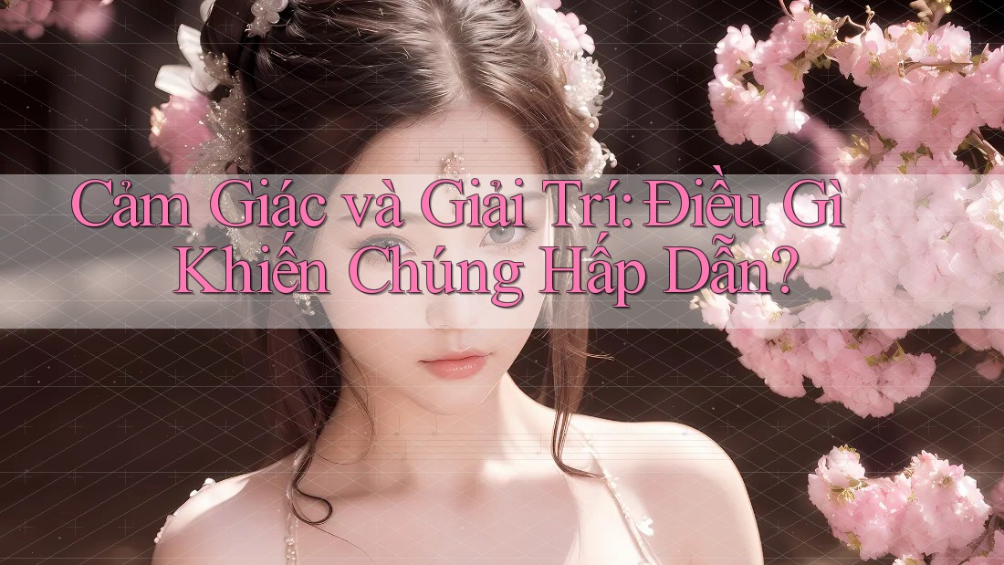 Cảm Giác và Giải Trí: Điều Gì Khiến Chúng Hấp Dẫn?