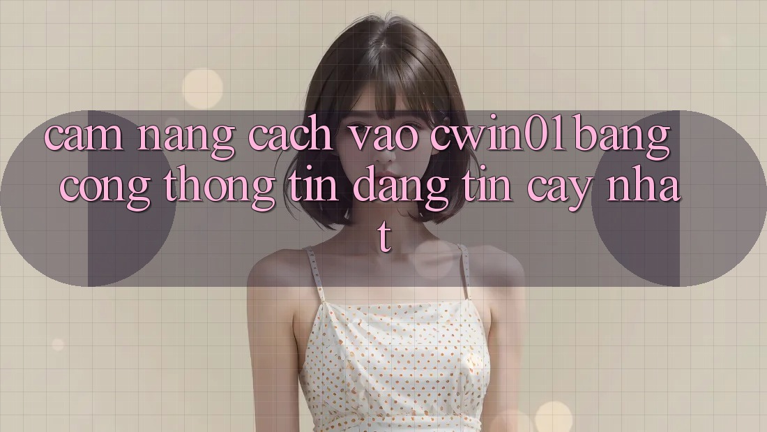 Cẩm nang Cách Vào Cwin01 Bằng Cổng thông tin Đáng tin cậy Nhất Cẩm nang Cách Vào Cwin01 Bằng Cổng thông tin Đáng tin cậy Nhất