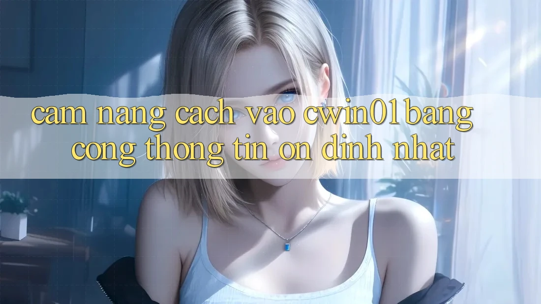 Cẩm nang Cách Vào Cwin01 Bằng Cổng thông tin Ổn định Nhất