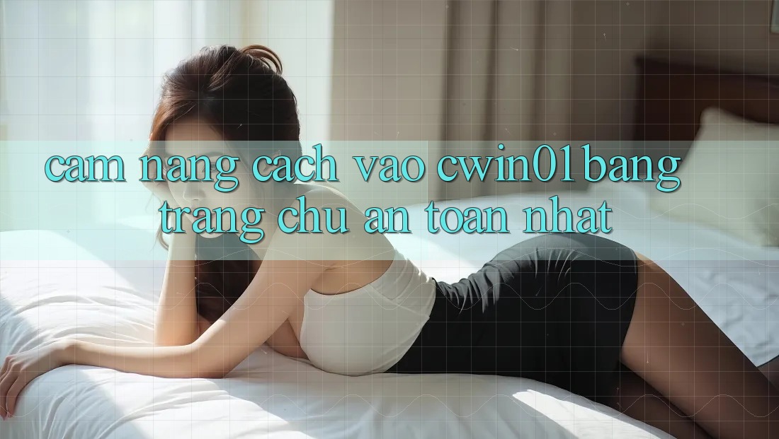 Cẩm nang Cách Vào Cwin01 Bằng Trang chủ An Toàn Nhất