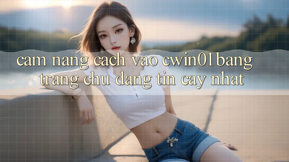 Cẩm nang Cách Vào Cwin01 Bằng Trang chủ Đáng tin cậy Nhất