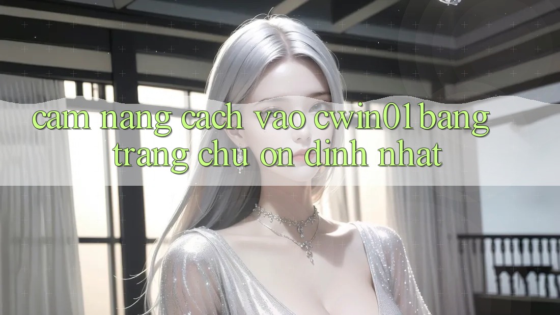 Cẩm nang Cách Vào Cwin01 Bằng Trang chủ Ổn định Nhất