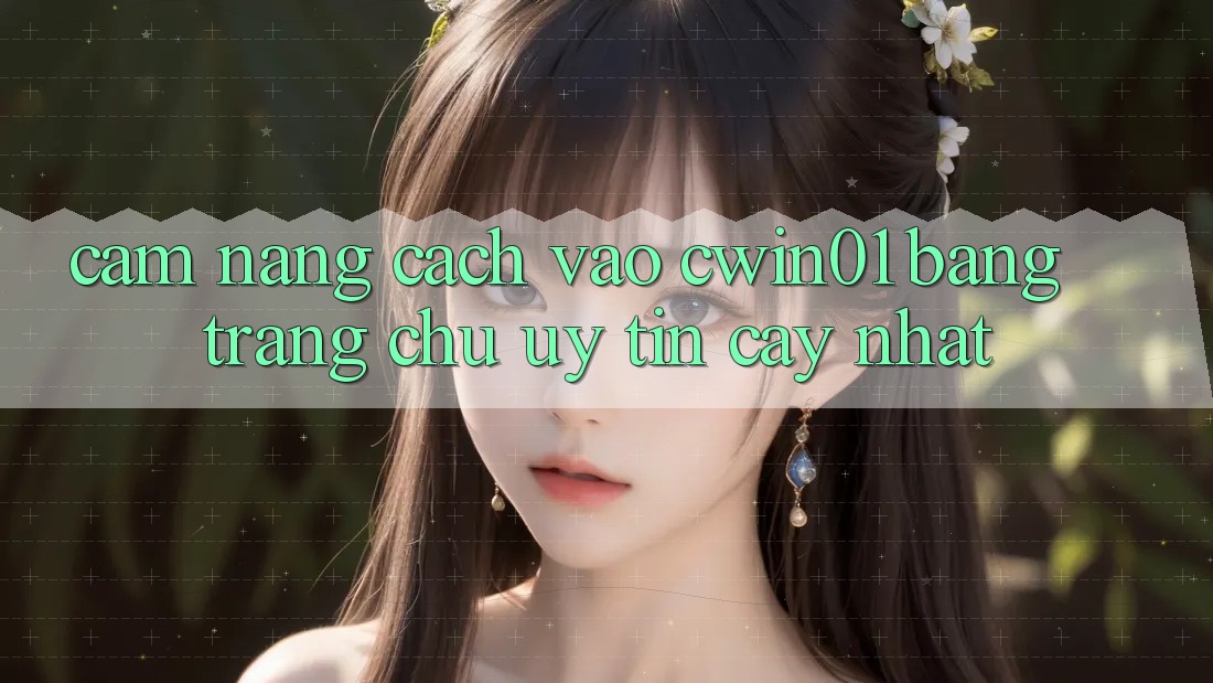 Cẩm nang Cách Vào Cwin01 Bằng Trang chủ Uy tín cậy Nhất