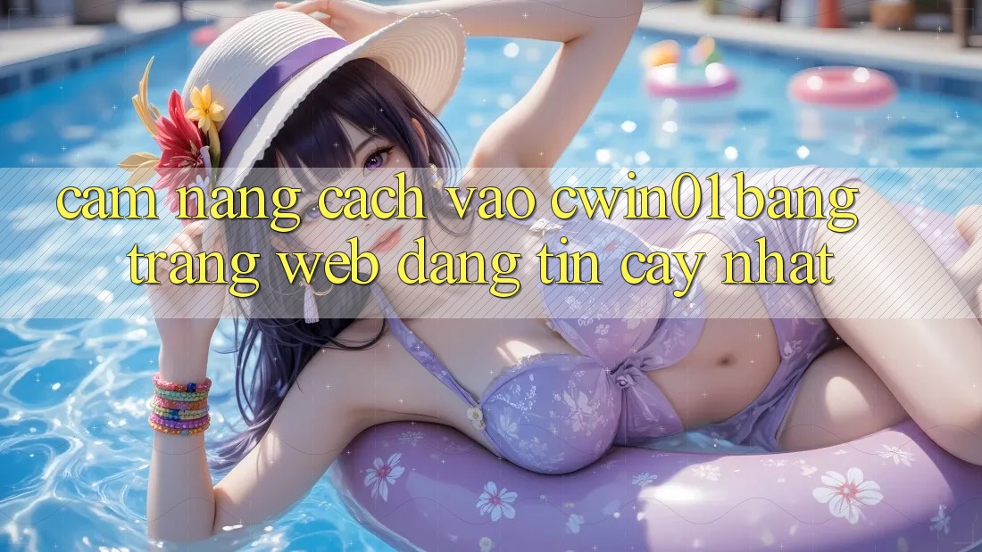 Cẩm nang Cách Vào Cwin01 Bằng Trang web Đáng tin cậy Nhất