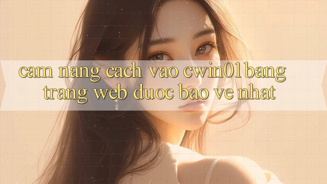 Cẩm nang Cách Vào Cwin01 Bằng Trang web Được bảo vệ Nhất