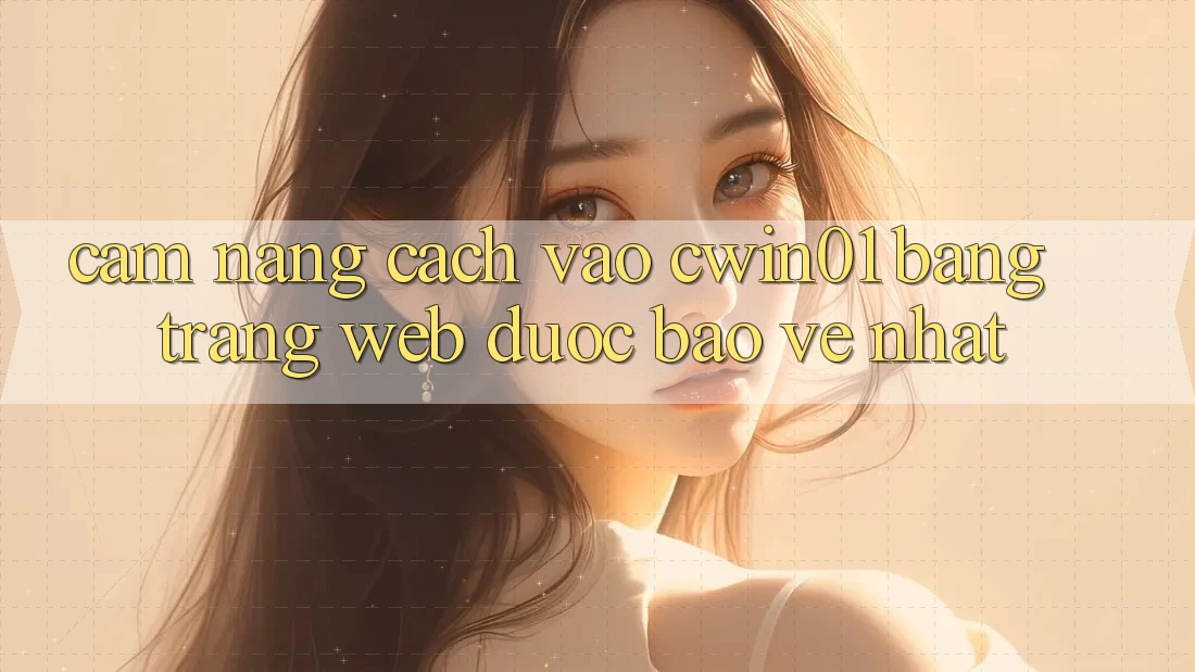 Cẩm nang Cách Vào Cwin01 Bằng Trang web Được bảo vệ Nhất